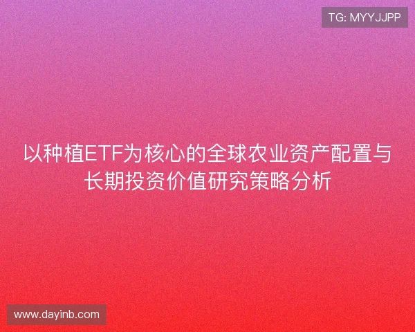 以种植ETF为核心的全球农业资产配置与长期投资价值研究策略分析